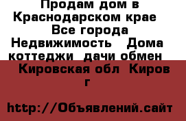 Продам дом в Краснодарском крае - Все города Недвижимость » Дома, коттеджи, дачи обмен   . Кировская обл.,Киров г.